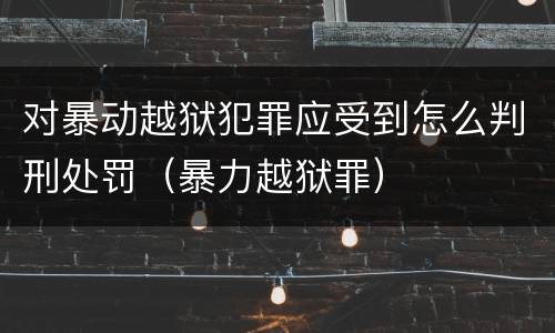 对暴动越狱犯罪应受到怎么判刑处罚（暴力越狱罪）