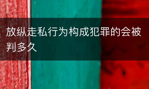 放纵走私行为构成犯罪的会被判多久