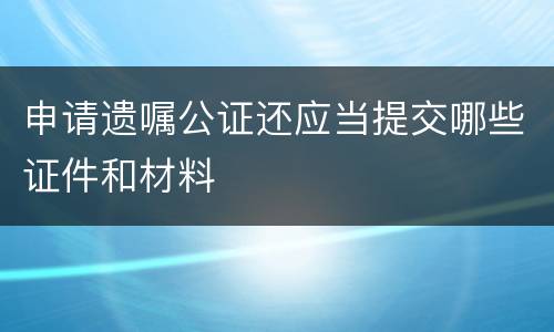 申请遗嘱公证还应当提交哪些证件和材料