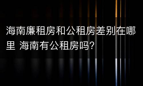 海南廉租房和公租房差别在哪里 海南有公租房吗?