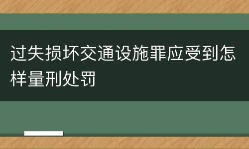 过失损坏交通设施罪应受到怎样量刑处罚