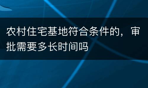 农村住宅基地符合条件的，审批需要多长时间吗