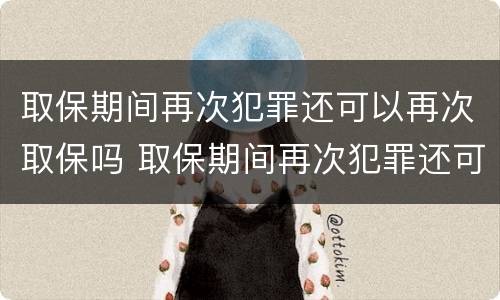 取保期间再次犯罪还可以再次取保吗 取保期间再次犯罪还可以再次取保吗