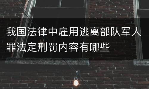 我国法律中雇用逃离部队军人罪法定刑罚内容有哪些