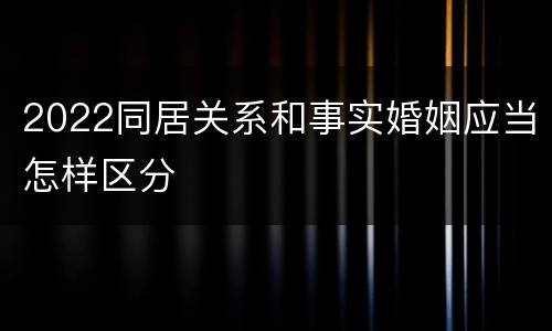 2022同居关系和事实婚姻应当怎样区分
