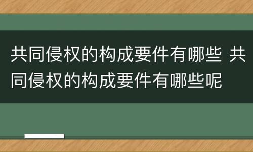 共同侵权的构成要件有哪些 共同侵权的构成要件有哪些呢