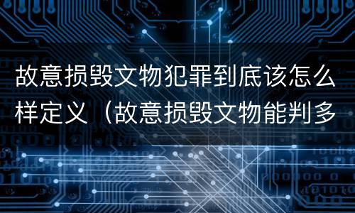 故意损毁文物犯罪到底该怎么样定义（故意损毁文物能判多少年）