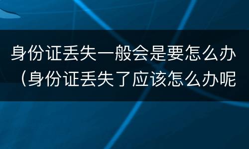 身份证丢失一般会是要怎么办（身份证丢失了应该怎么办呢）