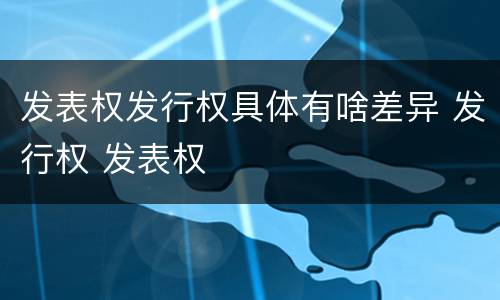 发表权发行权具体有啥差异 发行权 发表权