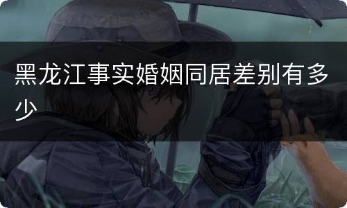 黑龙江事实婚姻同居差别有多少