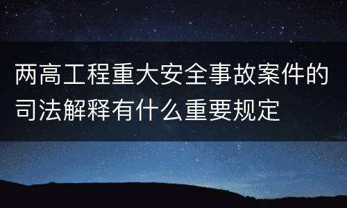 两高工程重大安全事故案件的司法解释有什么重要规定