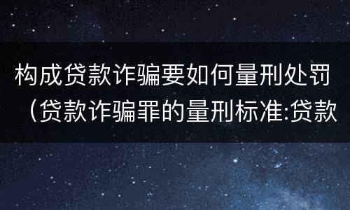 构成贷款诈骗要如何量刑处罚（贷款诈骗罪的量刑标准:贷款诈骗罪的刑罚规定）
