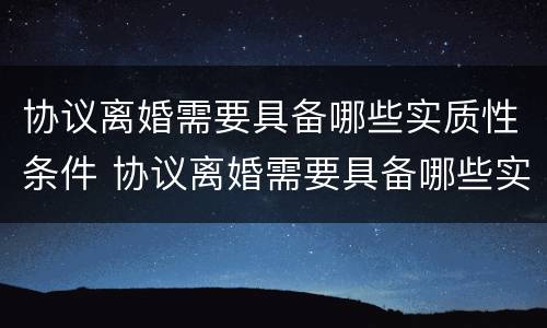 协议离婚需要具备哪些实质性条件 协议离婚需要具备哪些实质性条件呢