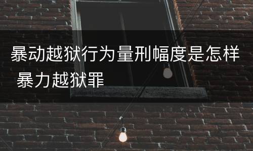 暴动越狱行为量刑幅度是怎样 暴力越狱罪
