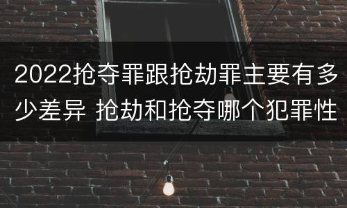 2022抢夺罪跟抢劫罪主要有多少差异 抢劫和抢夺哪个犯罪性质严重