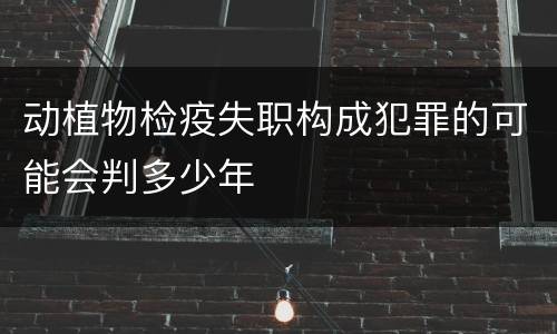 动植物检疫失职构成犯罪的可能会判多少年