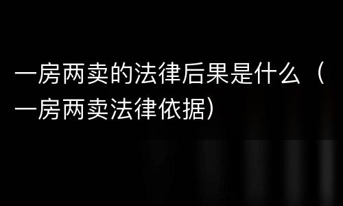 一房两卖的法律后果是什么（一房两卖法律依据）
