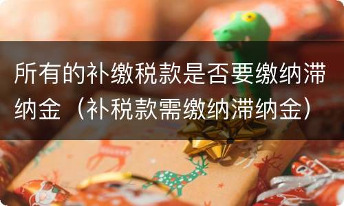 所有的补缴税款是否要缴纳滞纳金（补税款需缴纳滞纳金）