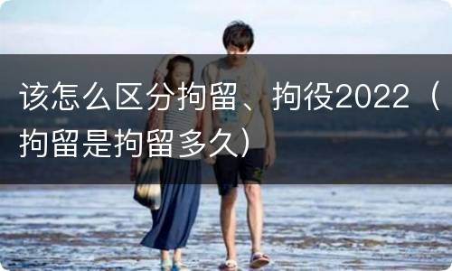 该怎么区分拘留、拘役2022（拘留是拘留多久）