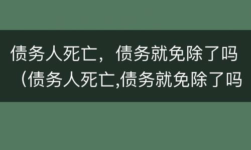 债务人死亡，债务就免除了吗（债务人死亡,债务就免除了吗对吗）