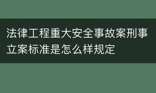 法律工程重大安全事故案刑事立案标准是怎么样规定