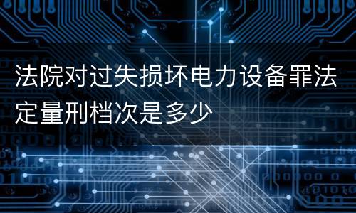 法院对过失损坏电力设备罪法定量刑档次是多少