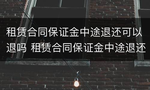 租赁合同保证金中途退还可以退吗 租赁合同保证金中途退还可以退吗怎么退