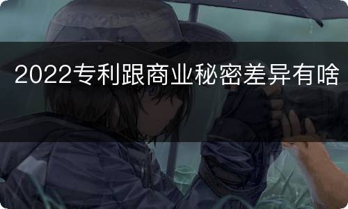 2022专利跟商业秘密差异有啥