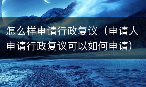 怎么样申请行政复议（申请人申请行政复议可以如何申请）