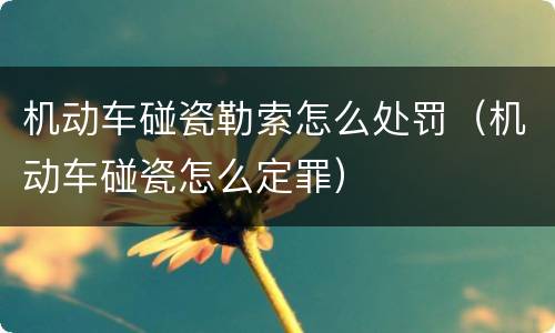 机动车碰瓷勒索怎么处罚（机动车碰瓷怎么定罪）