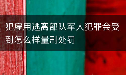犯雇用逃离部队军人犯罪会受到怎么样量刑处罚