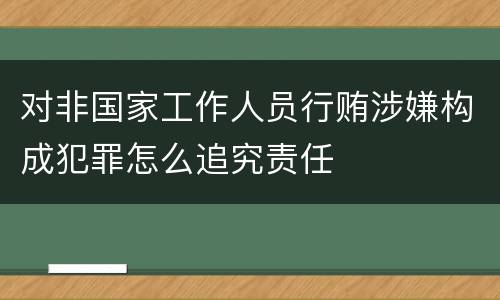 对非国家工作人员行贿涉嫌构成犯罪怎么追究责任
