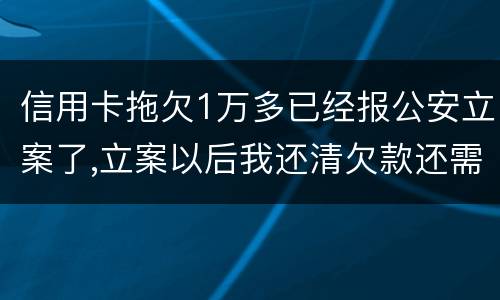 信用卡拖欠1万多已经报公安立案了,立案以后我还清欠款还需要坐牢吗牢吗