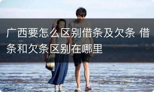 广西要怎么区别借条及欠条 借条和欠条区别在哪里