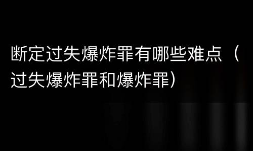 断定过失爆炸罪有哪些难点（过失爆炸罪和爆炸罪）