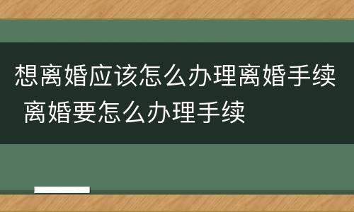 想离婚应该怎么办理离婚手续 离婚要怎么办理手续