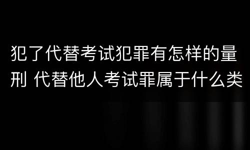 犯了代替考试犯罪有怎样的量刑 代替他人考试罪属于什么类犯罪