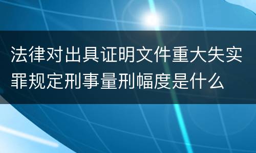 法律对出具证明文件重大失实罪规定刑事量刑幅度是什么