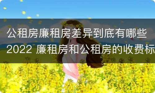 公租房廉租房差异到底有哪些2022 廉租房和公租房的收费标准
