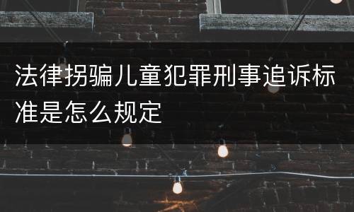 法律拐骗儿童犯罪刑事追诉标准是怎么规定