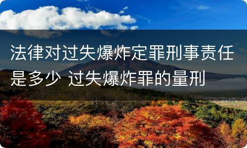 法律对过失爆炸定罪刑事责任是多少 过失爆炸罪的量刑