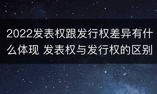 2022发表权跟发行权差异有什么体现 发表权与发行权的区别