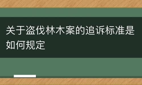 关于盗伐林木案的追诉标准是如何规定
