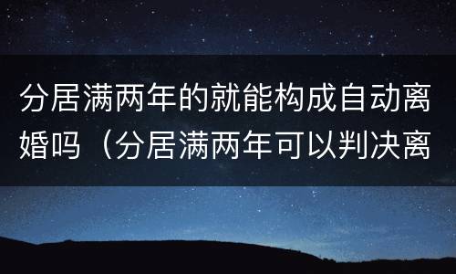 分居满两年的就能构成自动离婚吗（分居满两年可以判决离婚吗）