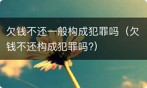 欠钱不还一般构成犯罪吗（欠钱不还构成犯罪吗?）