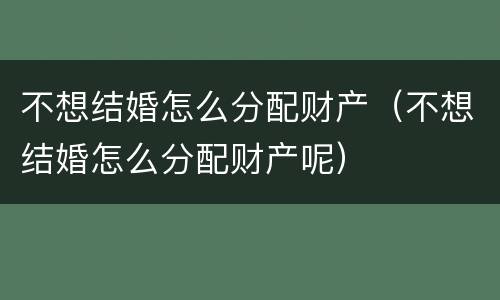 不想结婚怎么分配财产（不想结婚怎么分配财产呢）