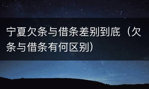 宁夏欠条与借条差别到底（欠条与借条有何区别）