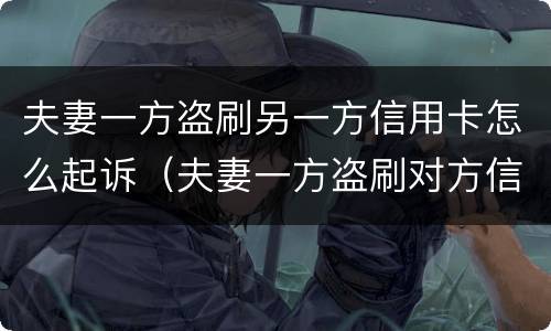 夫妻一方盗刷另一方信用卡怎么起诉（夫妻一方盗刷对方信用卡,未用于夫妻共同生活）