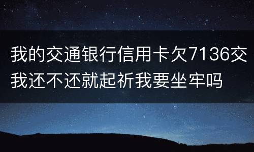 我的交通银行信用卡欠7136交我还不还就起祈我要坐牢吗