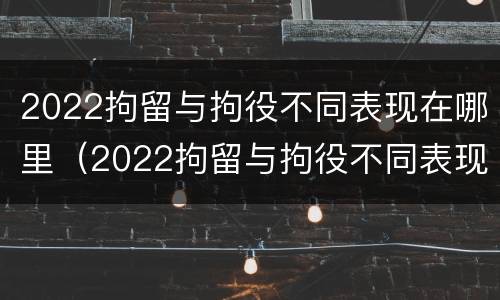 2022拘留与拘役不同表现在哪里（2022拘留与拘役不同表现在哪里呢）